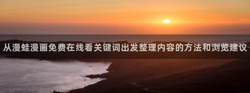 漫画岛网站地址:从漫蛙漫画免费在线看关键词出发整理内容的方法和浏览建议