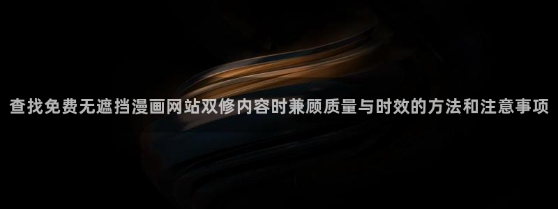漫画岛新漫画推荐：查找免费无遮挡漫画网站双修内容时兼顾质量与时效的方法和注意事项