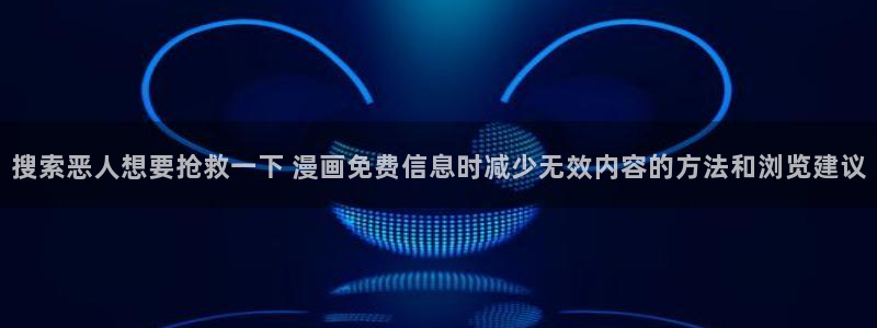 漫画岛网页版导航:搜索恶人想要抢救一下 漫画免费信息时减少无效内容的方法和浏览建议