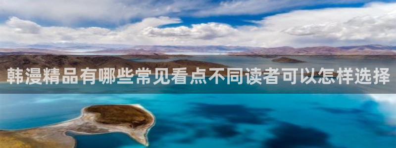 漫画岛网站入口:韩漫精品有哪些常见看点不同读者可以怎样选择