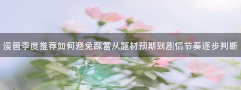 漫画岛收藏榜:漫画季度推荐如何避免踩雷从题材预期到剧情节奏逐步判断