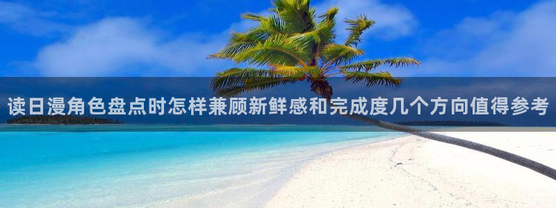 漫画岛人气漫画：读日漫角色盘点时怎样兼顾新鲜感和完成度几个方向值得参考
